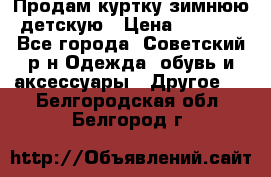 Продам куртку зимнюю детскую › Цена ­ 2 000 - Все города, Советский р-н Одежда, обувь и аксессуары » Другое   . Белгородская обл.,Белгород г.